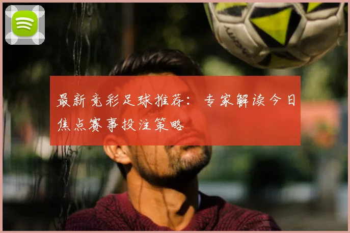 最新竞彩足球推荐：专家解读今日焦点赛事投注策略