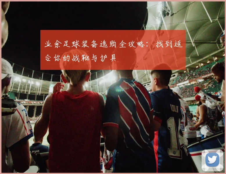 业余足球装备选购全攻略：找到适合你的战靴与护具
