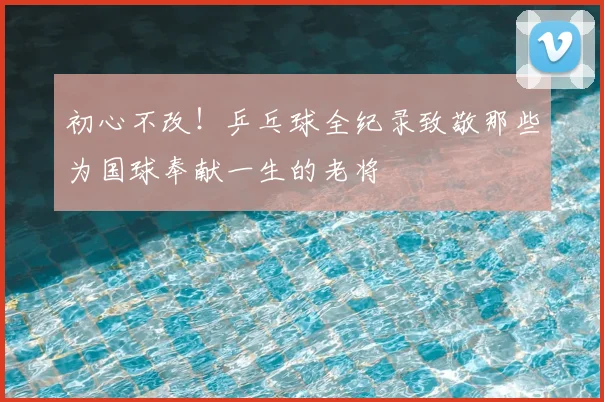 初心不改！乒乓球全纪录致敬那些为国球奉献一生的老将