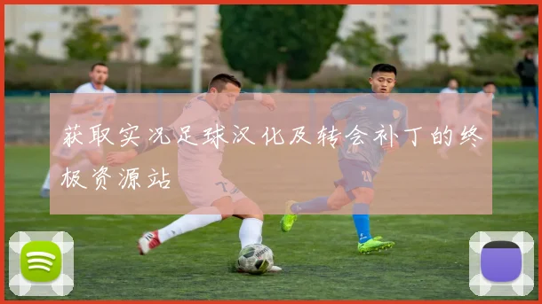 获取实况足球汉化及转会补丁的终极资源站