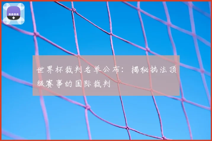 世界杯裁判名单公布：揭秘执法顶级赛事的国际裁判