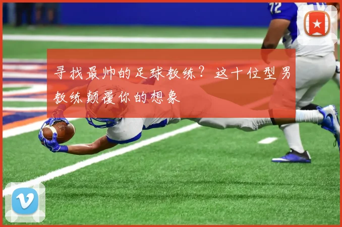 寻找最帅的足球教练？这十位型男教练颠覆你的想象