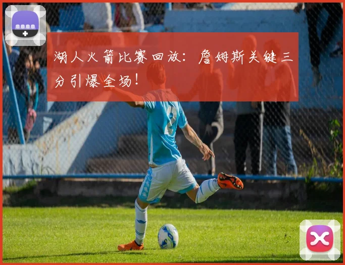 湖人火箭比赛回放：詹姆斯关键三分引爆全场！