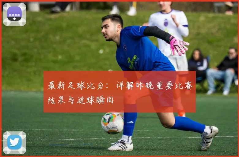 最新足球比分:详解昨晚重要比赛结果与进球瞬间