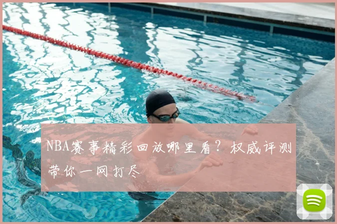 NBA赛事精彩回放哪里看？权威评测带你一网打尽