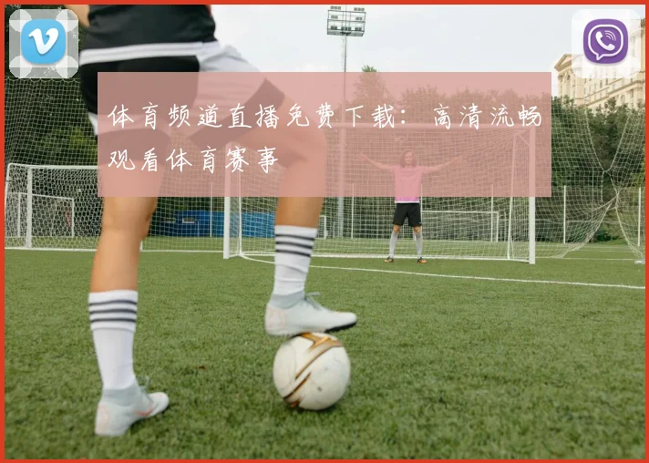 体育频道直播免费下载：高清流畅观看体育赛事