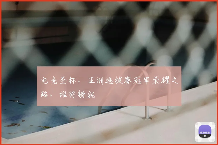 电竞圣杯，亚洲选拔赛冠军荣耀之路，谁将铸就