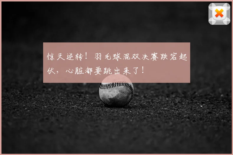 惊天逆转！羽毛球混双决赛跌宕起伏，心脏都要跳出来了！