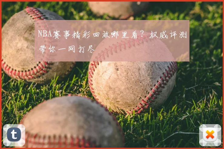 NBA赛事精彩回放哪里看？权威评测带你一网打尽