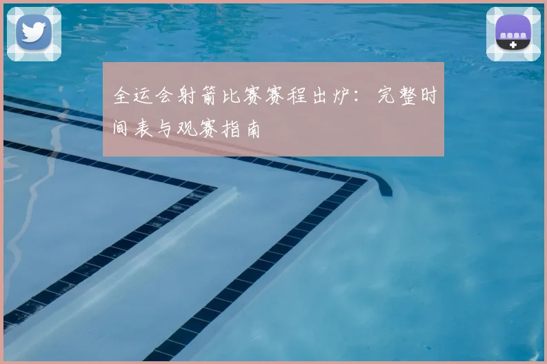 全运会射箭比赛赛程出炉：完整时间表与观赛指南