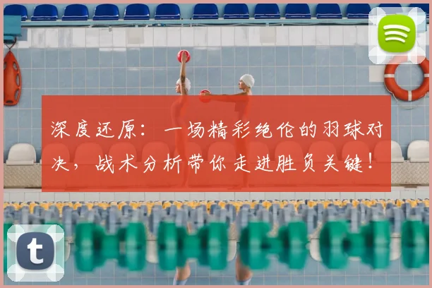 深度还原：一场精彩绝伦的羽球对决，战术分析带你走进胜负关键！