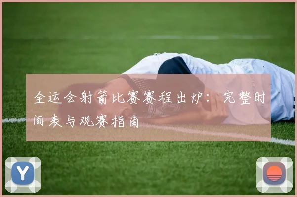 全运会射箭比赛赛程出炉:完整时间表与观赛指南