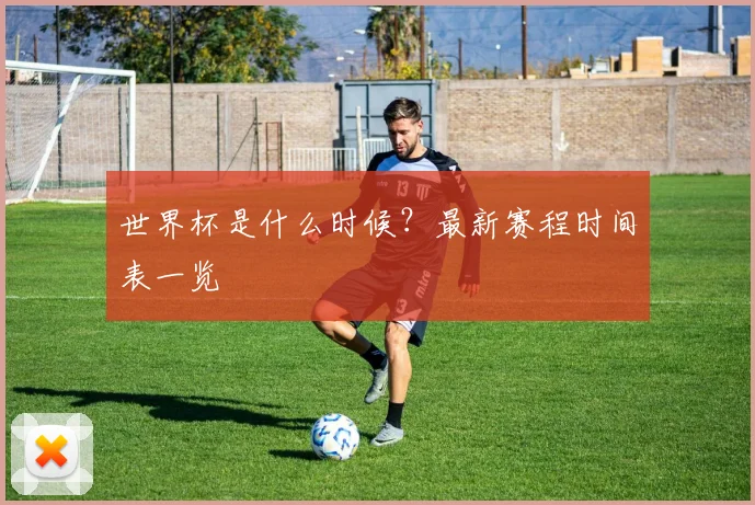 世界杯是什么时候？最新赛程时间表一览