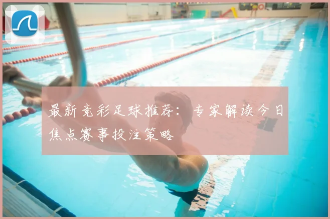 最新竞彩足球推荐：专家解读今日焦点赛事投注策略
