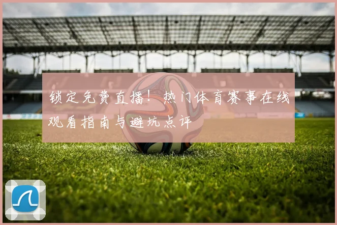 锁定免费直播！热门体育赛事在线观看指南与避坑点评