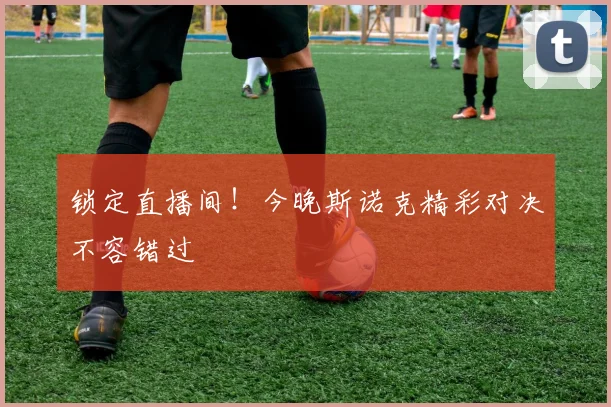 锁定直播间！今晚斯诺克精彩对决不容错过