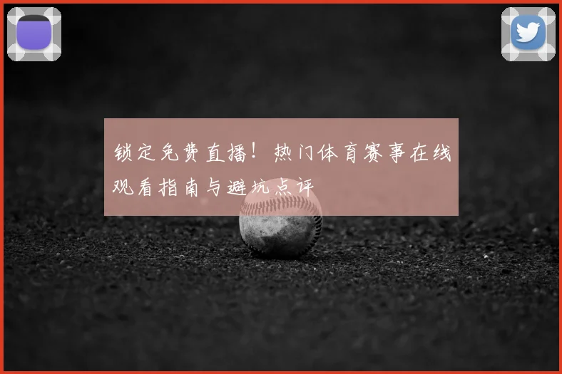 锁定免费直播！热门体育赛事在线观看指南与避坑点评