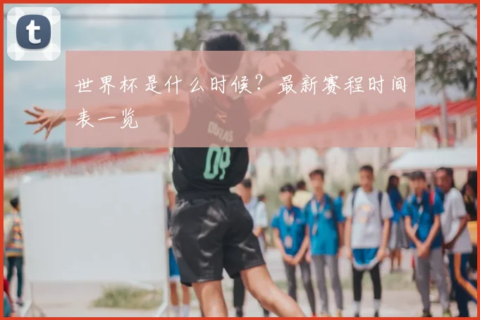 世界杯是什么时候？最新赛程时间表一览