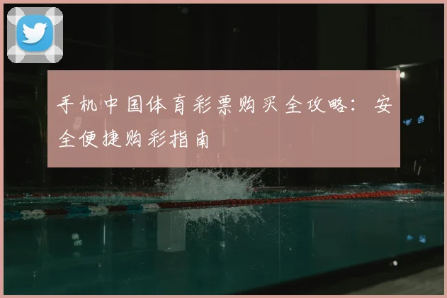 手机中国体育彩票购买全攻略：安全便捷购彩指南