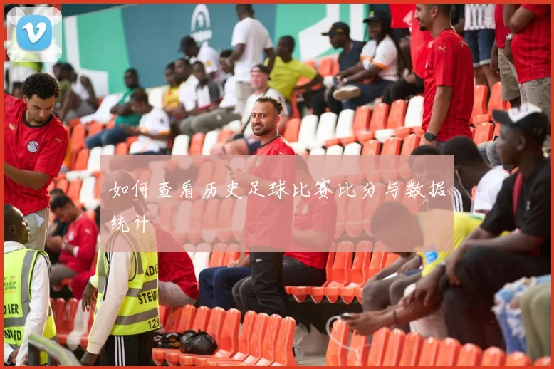 如何查看历史足球比赛比分与数据统计