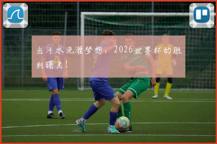 当汗水浇灌梦想，2026世界杯的胜利曙光！
