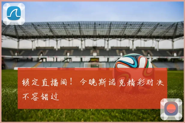 锁定直播间！今晚斯诺克精彩对决不容错过