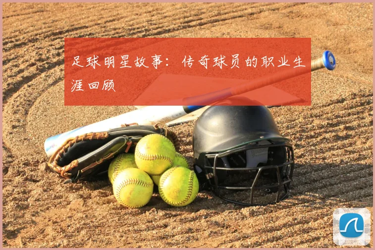 足球明星故事：传奇球员的职业生涯回顾