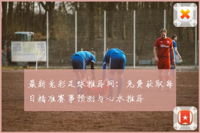 最新竞彩足球推荐网：免费获取每日精准赛事预测与心水推荐