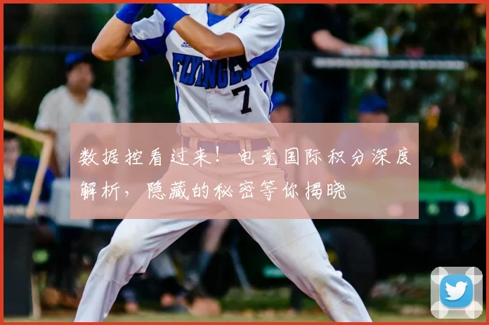 数据控看过来！电竞国际积分深度解析，隐藏的秘密等你揭晓